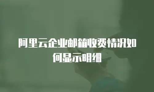 阿里云企业邮箱收费情况如何显示明细