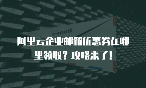 阿里云企业邮箱优惠券在哪里领取？攻略来了！