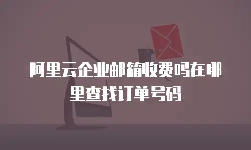 阿里云企业邮箱收费吗在哪里查找订单号码