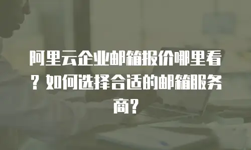 阿里云企业邮箱报价哪里看？如何选择合适的邮箱服务商？
