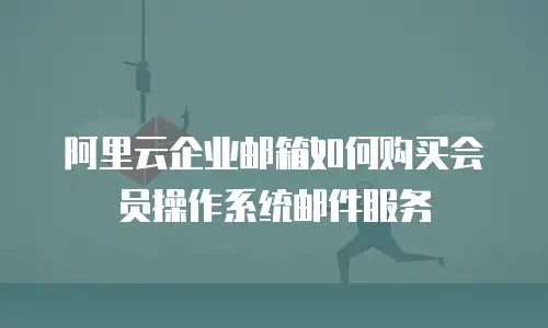 阿里云企业邮箱如何购买会员操作系统邮件服务