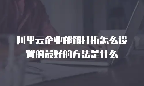 阿里云企业邮箱打折怎么设置的最好的方法是什么