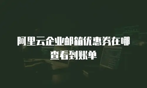 阿里云企业邮箱优惠券在哪查看到账单