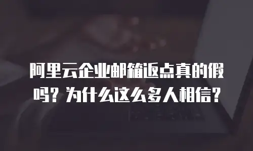 阿里云企业邮箱返点真的假吗？为什么这么多人相信？