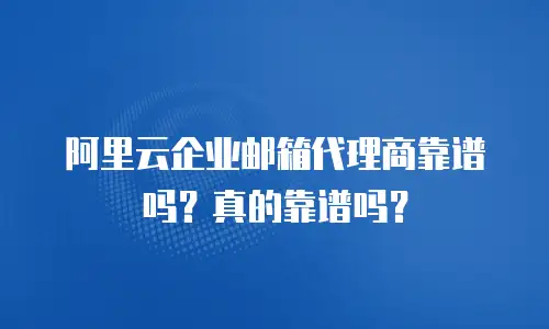 阿里云企业邮箱代理商靠谱吗？真的靠谱吗？