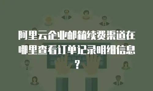 阿里云企业邮箱续费渠道在哪里查看订单记录明细信息？