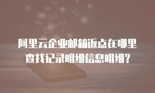 阿里云企业邮箱返点在哪里查找记录明细信息明细？
