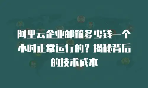 阿里云企业邮箱多少钱一个小时正常运行的？揭秘背后的技术成本