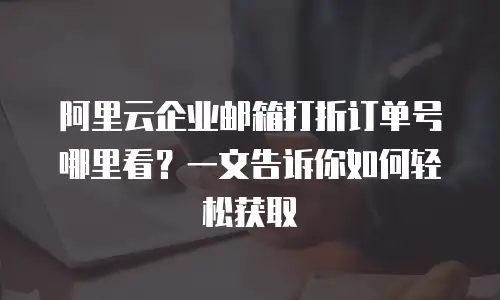 阿里云企业邮箱打折订单号哪里看?一文告诉你如何轻松获取