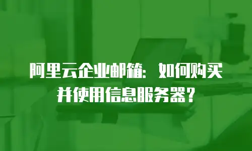 阿里云企业邮箱：如何购买并使用信息服务器？