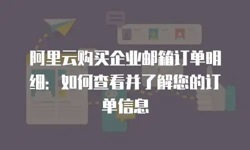 阿里云购买企业邮箱订单明细:如何查看并了解您的订单信息