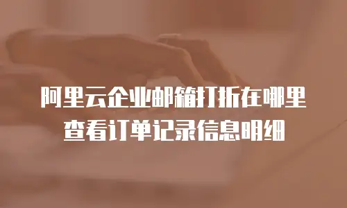 阿里云企业邮箱打折在哪里查看订单记录信息明细