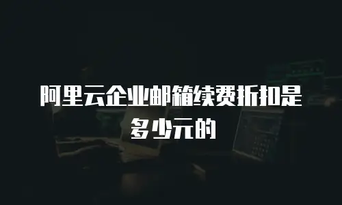 阿里云企业邮箱续费折扣是多少元的