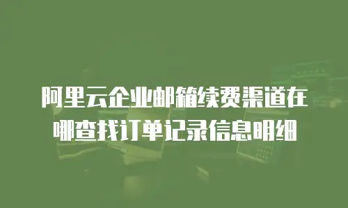 阿里云企业邮箱续费渠道在哪查找订单记录信息明细