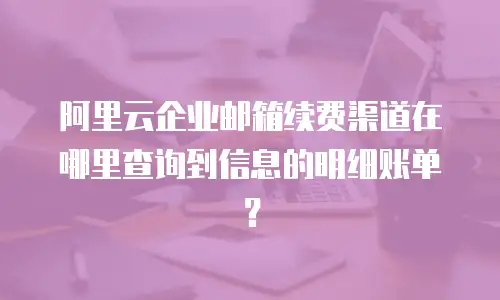 阿里云企业邮箱续费渠道在哪里查询到信息的明细账单？