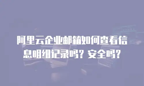 阿里云企业邮箱如何查看信息明细记录吗?安全吗?