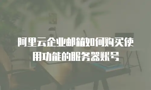 阿里云企业邮箱如何购买使用功能的服务器账号