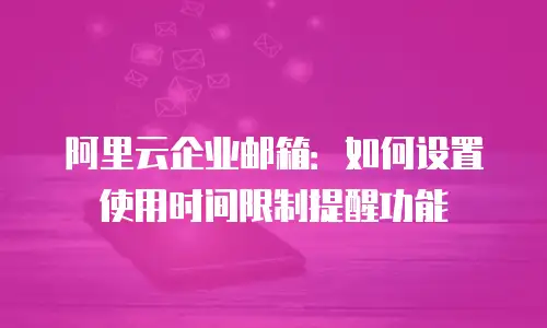 阿里云企业邮箱：如何设置使用时间限制提醒功能