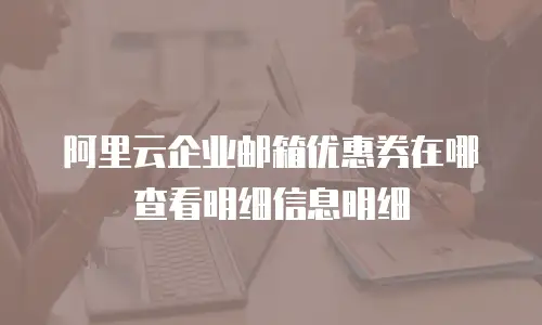 阿里云企业邮箱优惠券在哪查看明细信息明细