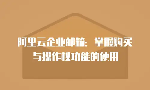 阿里云企业邮箱：掌握购买与操作权功能的使用