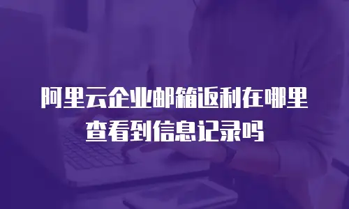 阿里云企业邮箱返利在哪里查看到信息记录吗