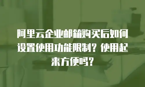 阿里云企业邮箱购买后如何设置使用功能限制？使用起来方便吗？