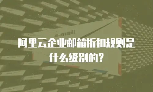 阿里云企业邮箱折扣规则是什么级别的？