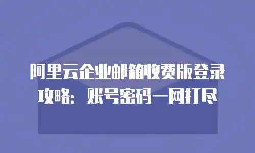 阿里云企业邮箱收费版登录攻略：账号密码一网打尽