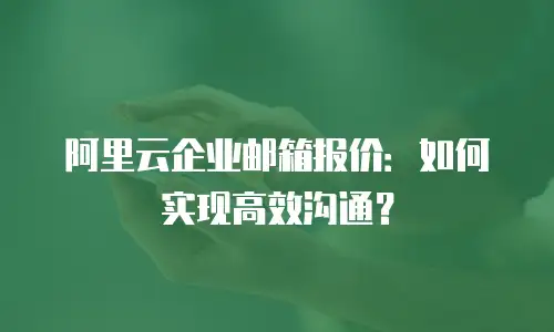 阿里云企业邮箱报价：如何实现高效沟通？