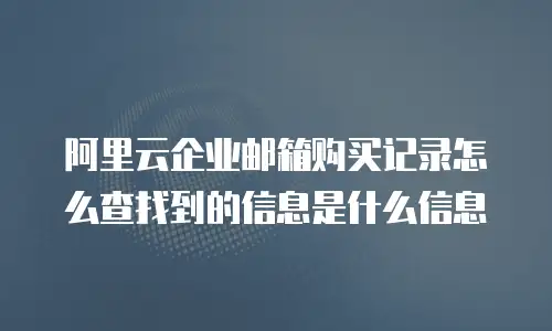 阿里云企业邮箱购买记录怎么查找到的信息是什么信息