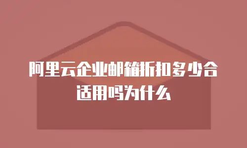 阿里云企业邮箱折扣多少合适用吗为什么