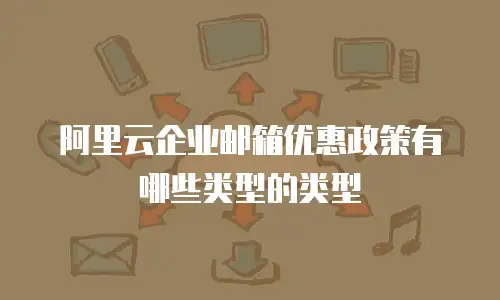 阿里云企业邮箱优惠政策有哪些类型的类型