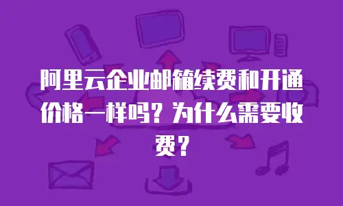 阿里云企业邮箱续费和开通价格一样吗?为什么需要收费?