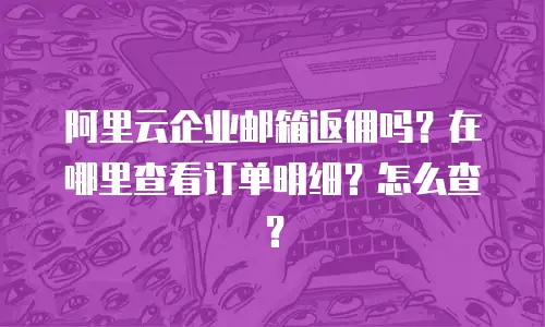阿里云企业邮箱返佣吗？在哪里查看订单明细？怎么查？