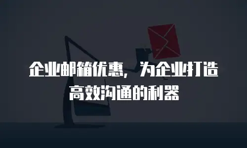企业邮箱优惠,为企业打造高效沟通的利器