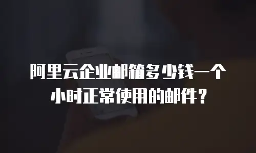 阿里云企业邮箱多少钱一个小时正常使用的邮件？