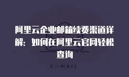 阿里云企业邮箱续费渠道详解：如何在阿里云官网轻松查询