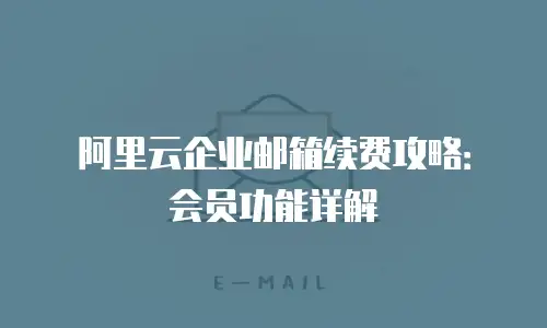 阿里云企业邮箱续费攻略:会员功能详解