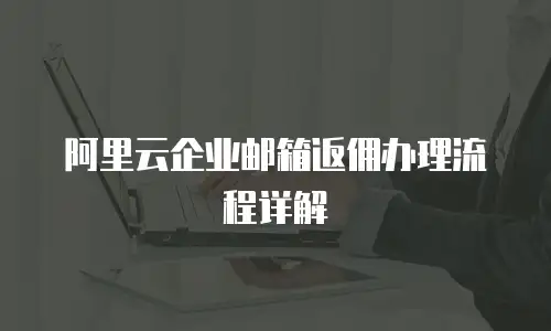 阿里云企业邮箱返佣办理流程详解