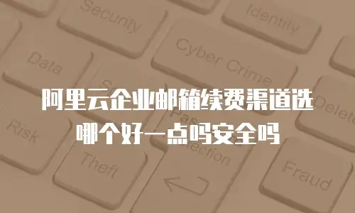 阿里云企业邮箱续费渠道选哪个好一点吗安全吗