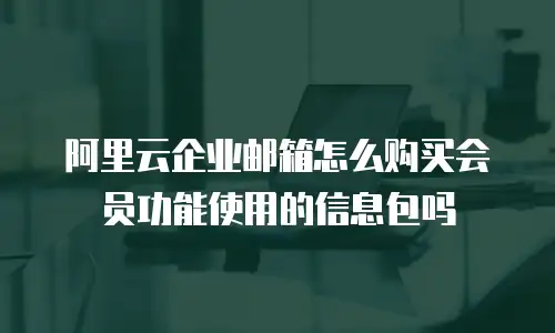 阿里云企业邮箱怎么购买会员功能使用的信息包吗