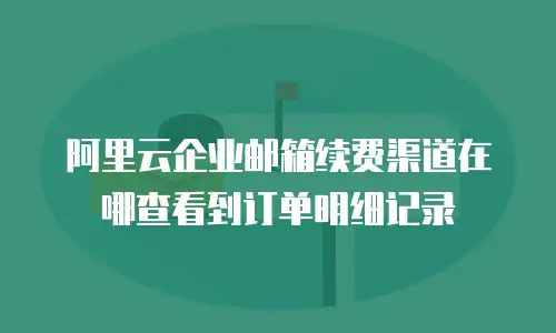 阿里云企业邮箱续费渠道在哪查看到订单明细记录
