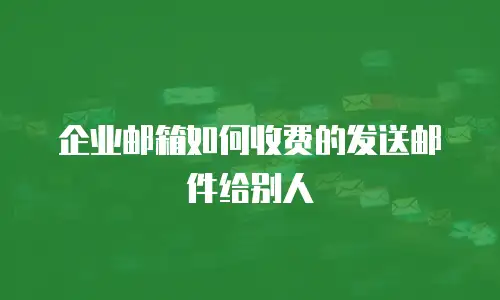 企业邮箱如何收费的发送邮件给别人