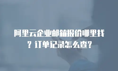 阿里云企业邮箱报价哪里找?订单记录怎么查?