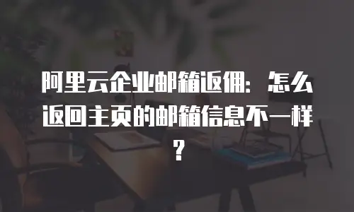 阿里云企业邮箱返佣：怎么返回主页的邮箱信息不一样？