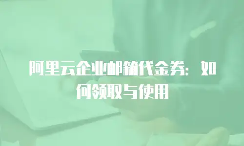 阿里云企业邮箱代金券：如何领取与使用