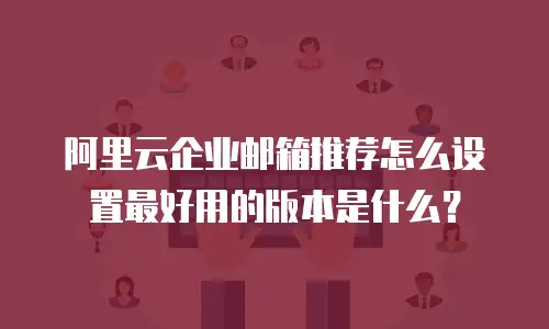 阿里云企业邮箱推荐怎么设置最好用的版本是什么？