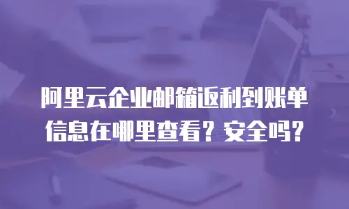 阿里云企业邮箱返利到账单信息在哪里查看？安全吗？