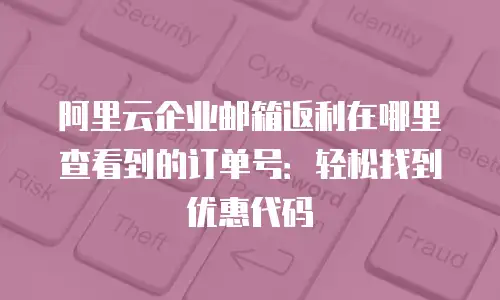 阿里云企业邮箱返利在哪里查看到的订单号：轻松找到优惠代码