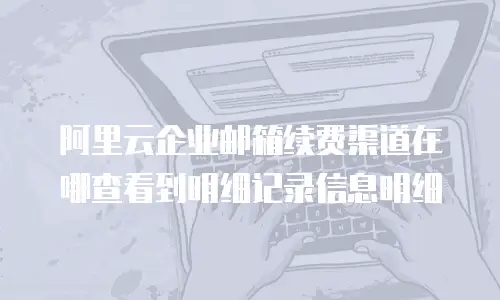 阿里云企业邮箱续费渠道在哪查看到明细记录信息明细
